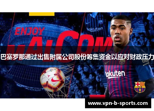 巴塞罗那通过出售附属公司股份筹集资金以应对财政压力 巴塞罗那通过出售附属公司股份筹集资金以应对财政压力