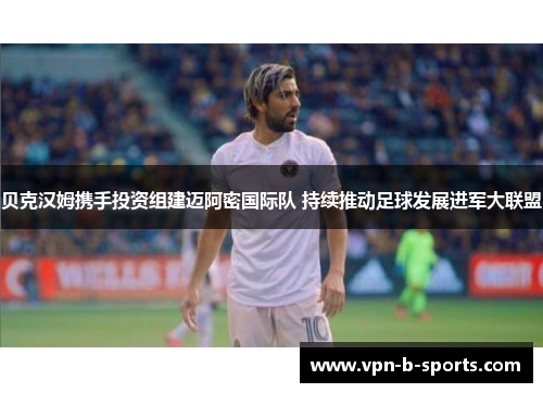 贝克汉姆携手投资组建迈阿密国际队 持续推动足球发展进军大联盟