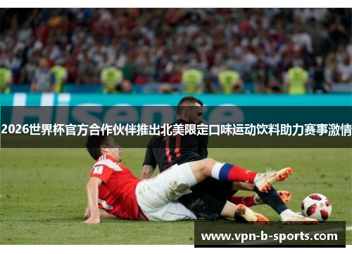 2026世界杯官方合作伙伴推出北美限定口味运动饮料助力赛事激情