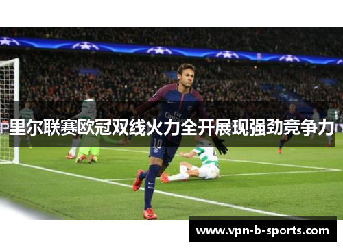 里尔联赛欧冠双线火力全开展现强劲竞争力 里尔联赛欧冠双线火力全开展现强劲竞争力