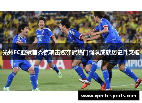 光州FC亚冠首秀惊艳击败夺冠热门强队成就历史性突破 光州FC亚冠首秀惊艳击败夺冠热门强队成就历史性突破