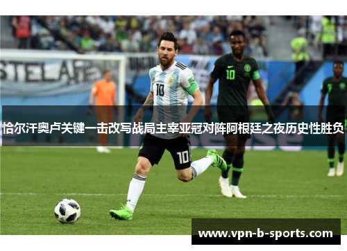 恰尔汗奥卢关键一击改写战局主宰亚冠对阵阿根廷之夜历史性胜负