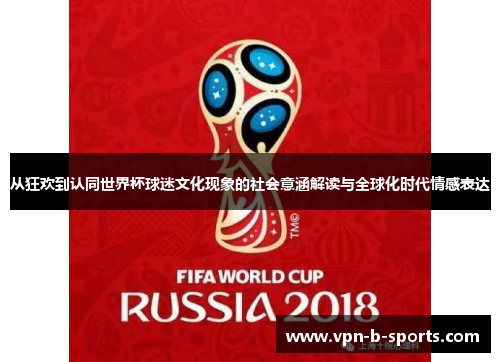 从狂欢到认同世界杯球迷文化现象的社会意涵解读与全球化时代情感表达 从狂欢到认同世界杯球迷文化现象的社会意涵解读与全球化时代情感表达