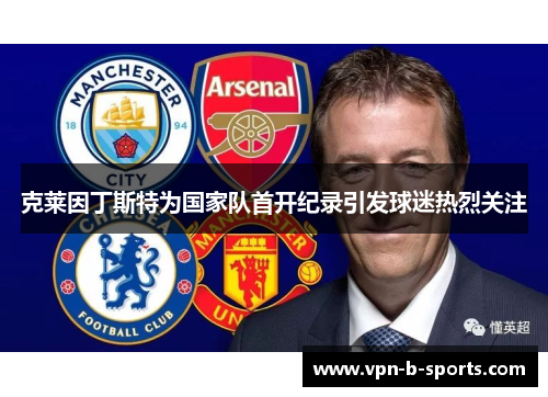 克莱因丁斯特为国家队首开纪录引发球迷热烈关注 克莱因丁斯特为国家队首开纪录引发球迷热烈关注
