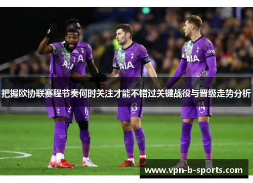 把握欧协联赛程节奏何时关注才能不错过关键战役与晋级走势分析 把握欧协联赛程节奏何时关注才能不错过关键战役与晋级走势分析
