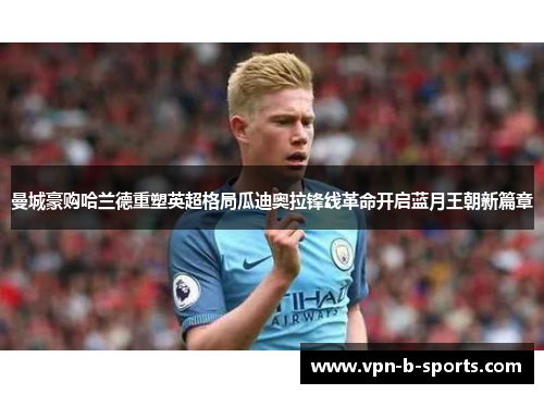 曼城豪购哈兰德重塑英超格局瓜迪奥拉锋线革命开启蓝月王朝新篇章 曼城豪购哈兰德重塑英超格局瓜迪奥拉锋线革命开启蓝月王朝新篇章