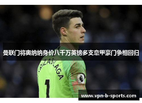 曼联门将奥纳纳身价八千万英镑多支意甲豪门争相回归 曼联门将奥纳纳身价八千万英镑多支意甲豪门争相回归