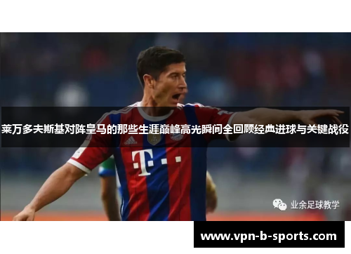 莱万多夫斯基对阵皇马的那些生涯巅峰高光瞬间全回顾经典进球与关键战役